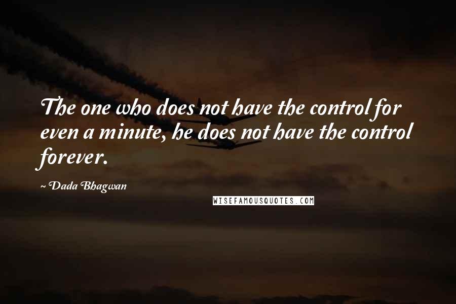 Dada Bhagwan Quotes: The one who does not have the control for even a minute, he does not have the control forever.