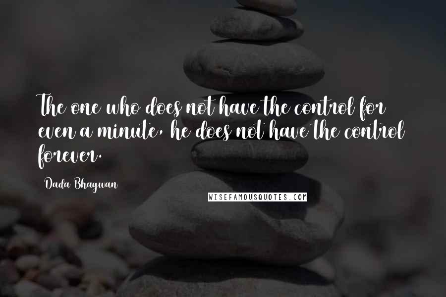 Dada Bhagwan Quotes: The one who does not have the control for even a minute, he does not have the control forever.