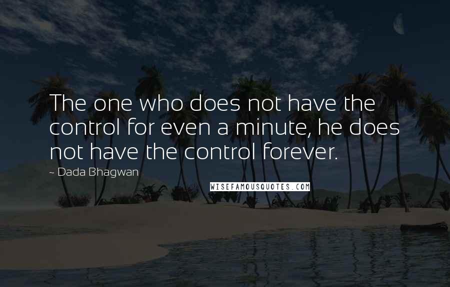 Dada Bhagwan Quotes: The one who does not have the control for even a minute, he does not have the control forever.