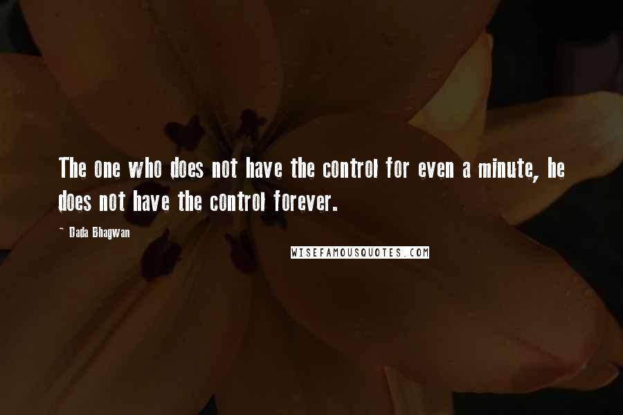Dada Bhagwan Quotes: The one who does not have the control for even a minute, he does not have the control forever.