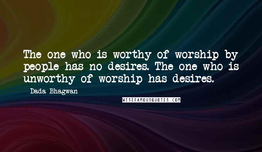 Dada Bhagwan Quotes: The one who is worthy of worship by people has no desires. The one who is unworthy of worship has desires.