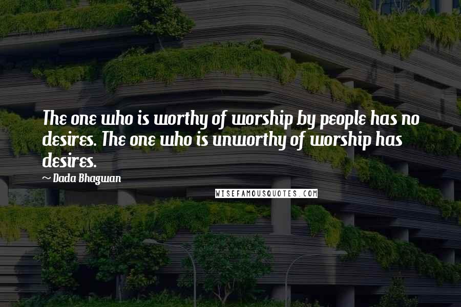 Dada Bhagwan Quotes: The one who is worthy of worship by people has no desires. The one who is unworthy of worship has desires.