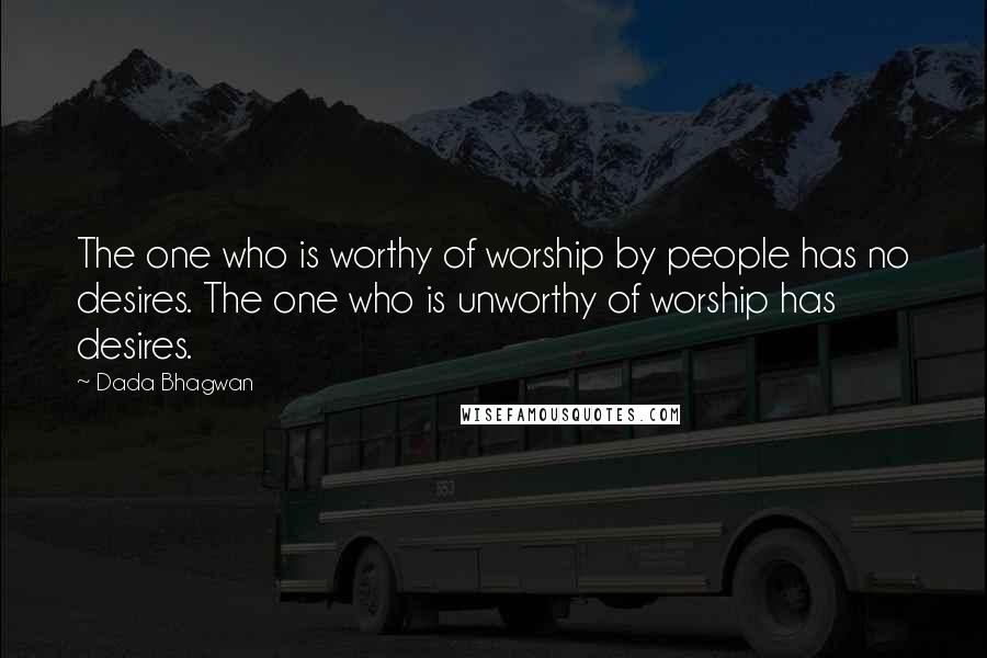 Dada Bhagwan Quotes: The one who is worthy of worship by people has no desires. The one who is unworthy of worship has desires.