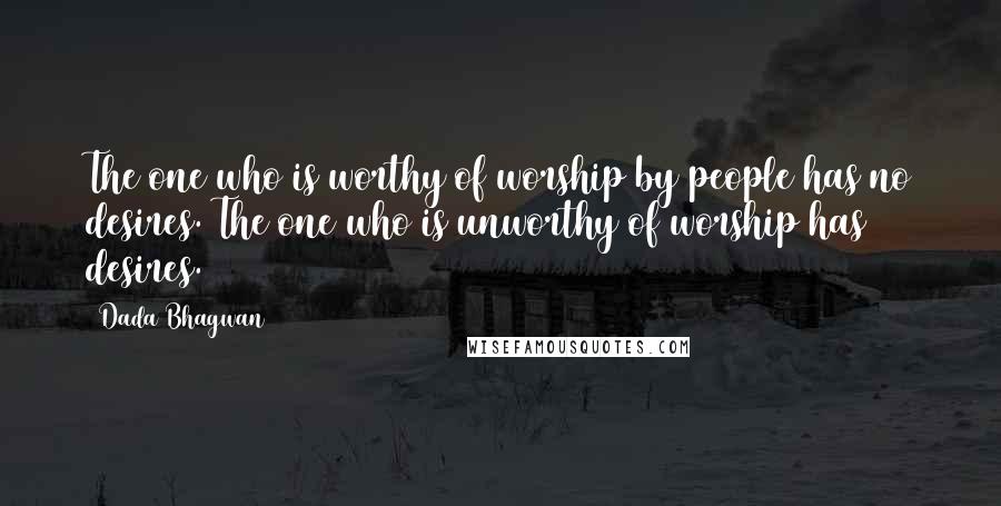 Dada Bhagwan Quotes: The one who is worthy of worship by people has no desires. The one who is unworthy of worship has desires.