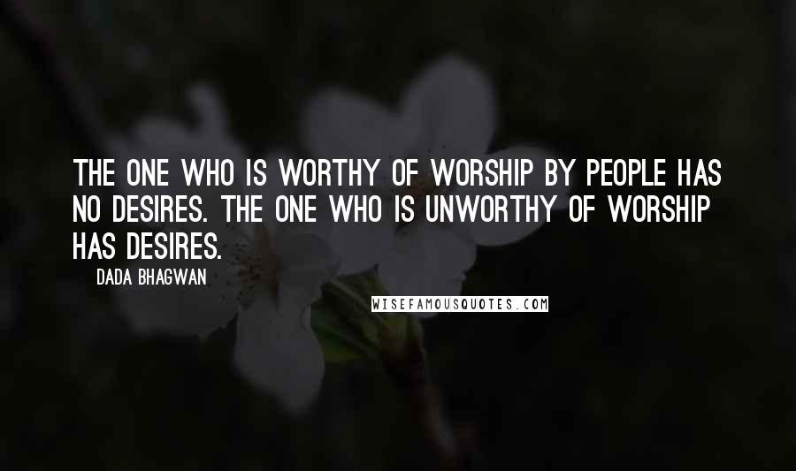 Dada Bhagwan Quotes: The one who is worthy of worship by people has no desires. The one who is unworthy of worship has desires.