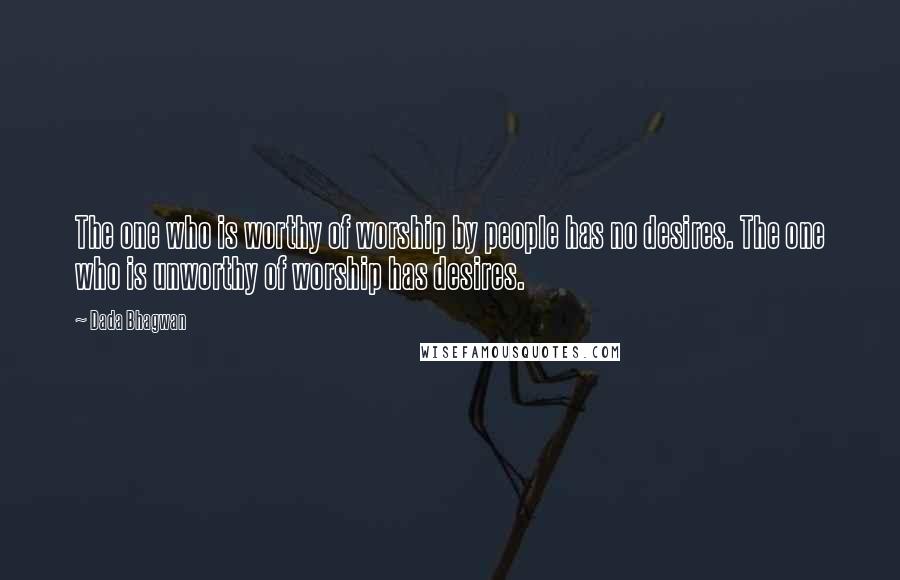 Dada Bhagwan Quotes: The one who is worthy of worship by people has no desires. The one who is unworthy of worship has desires.