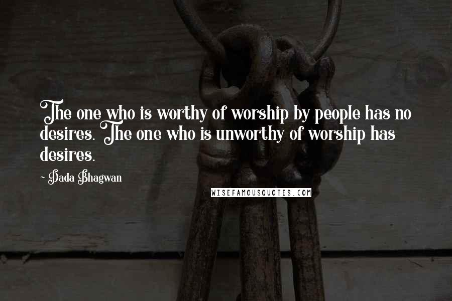Dada Bhagwan Quotes: The one who is worthy of worship by people has no desires. The one who is unworthy of worship has desires.