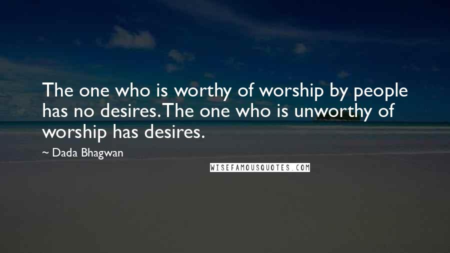 Dada Bhagwan Quotes: The one who is worthy of worship by people has no desires. The one who is unworthy of worship has desires.