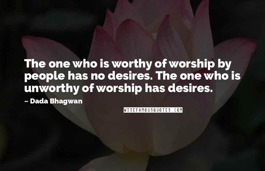 Dada Bhagwan Quotes: The one who is worthy of worship by people has no desires. The one who is unworthy of worship has desires.