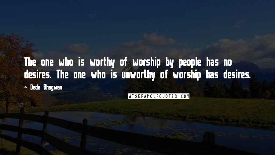 Dada Bhagwan Quotes: The one who is worthy of worship by people has no desires. The one who is unworthy of worship has desires.