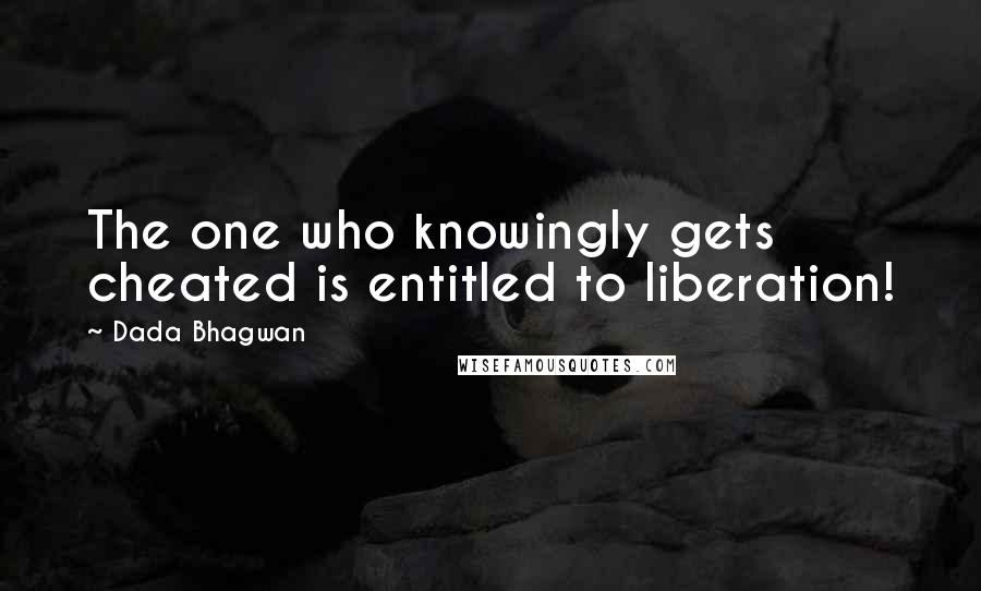 Dada Bhagwan Quotes: The one who knowingly gets cheated is entitled to liberation!