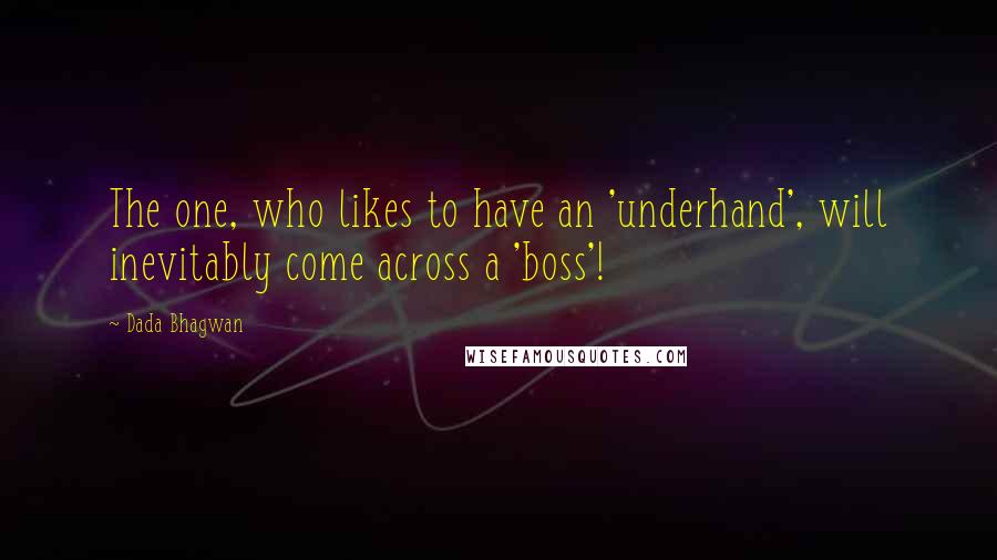 Dada Bhagwan Quotes: The one, who likes to have an 'underhand', will inevitably come across a 'boss'!