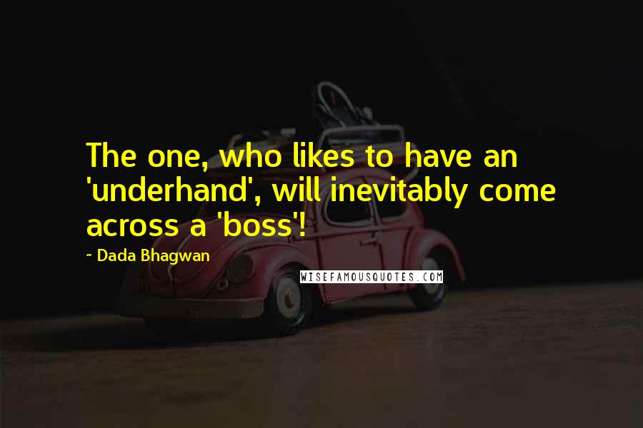 Dada Bhagwan Quotes: The one, who likes to have an 'underhand', will inevitably come across a 'boss'!