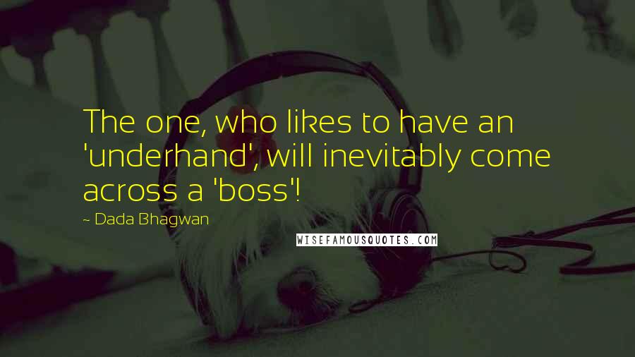 Dada Bhagwan Quotes: The one, who likes to have an 'underhand', will inevitably come across a 'boss'!