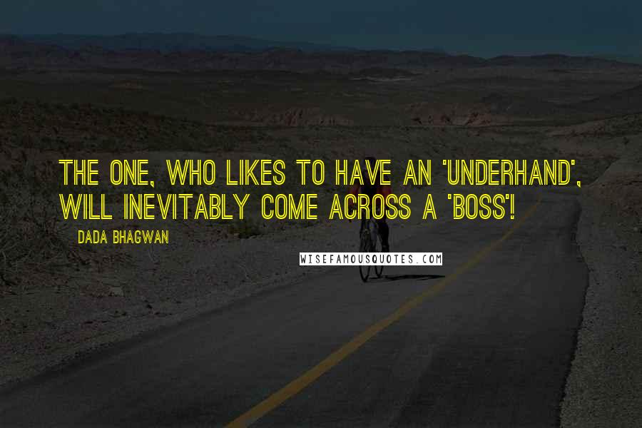 Dada Bhagwan Quotes: The one, who likes to have an 'underhand', will inevitably come across a 'boss'!