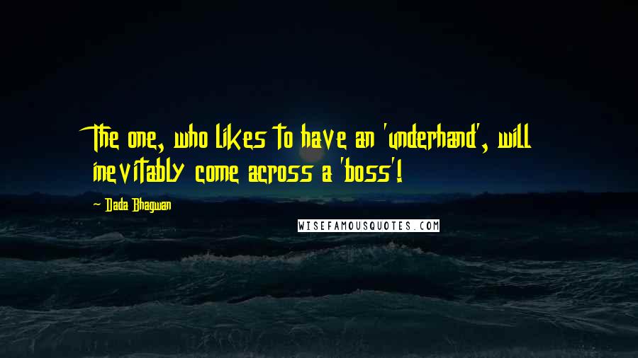 Dada Bhagwan Quotes: The one, who likes to have an 'underhand', will inevitably come across a 'boss'!