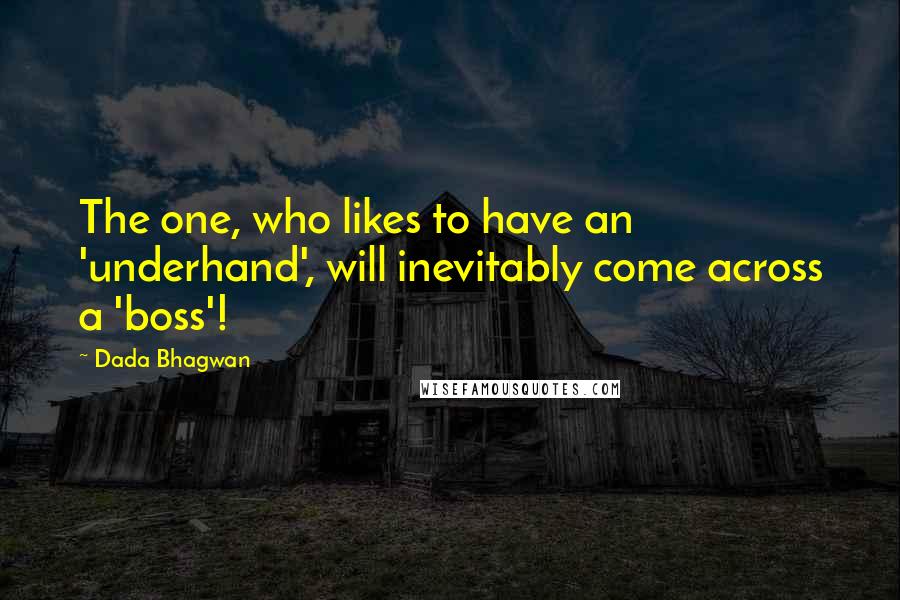 Dada Bhagwan Quotes: The one, who likes to have an 'underhand', will inevitably come across a 'boss'!