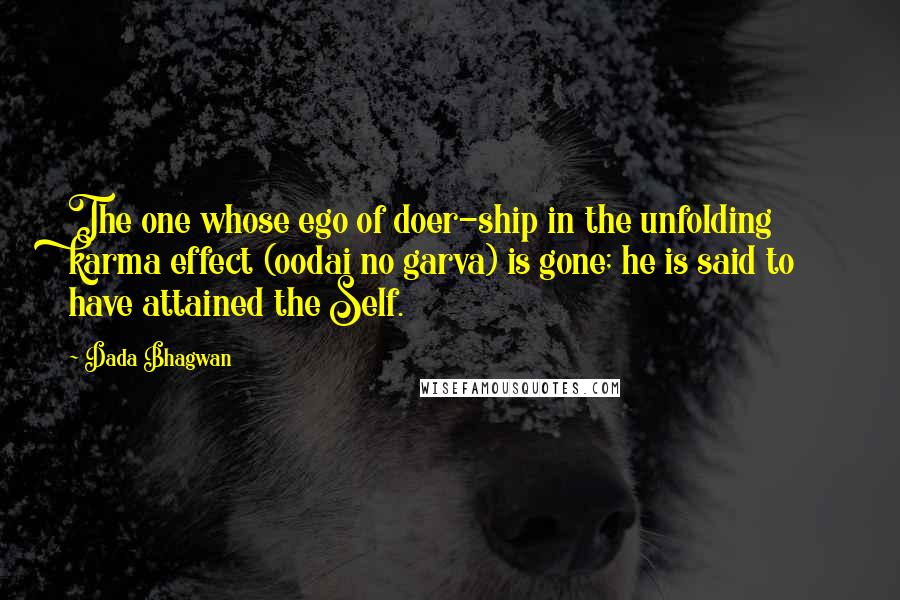 Dada Bhagwan Quotes: The one whose ego of doer-ship in the unfolding karma effect (oodai no garva) is gone; he is said to have attained the Self.