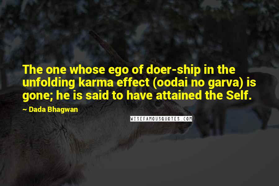 Dada Bhagwan Quotes: The one whose ego of doer-ship in the unfolding karma effect (oodai no garva) is gone; he is said to have attained the Self.