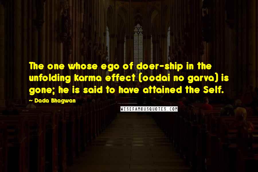 Dada Bhagwan Quotes: The one whose ego of doer-ship in the unfolding karma effect (oodai no garva) is gone; he is said to have attained the Self.