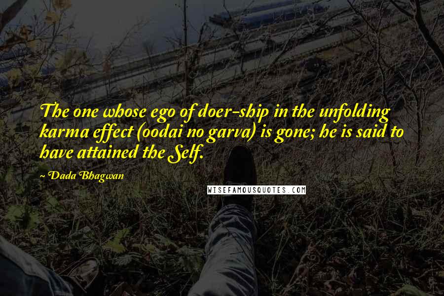 Dada Bhagwan Quotes: The one whose ego of doer-ship in the unfolding karma effect (oodai no garva) is gone; he is said to have attained the Self.