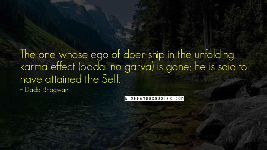 Dada Bhagwan Quotes: The one whose ego of doer-ship in the unfolding karma effect (oodai no garva) is gone; he is said to have attained the Self.