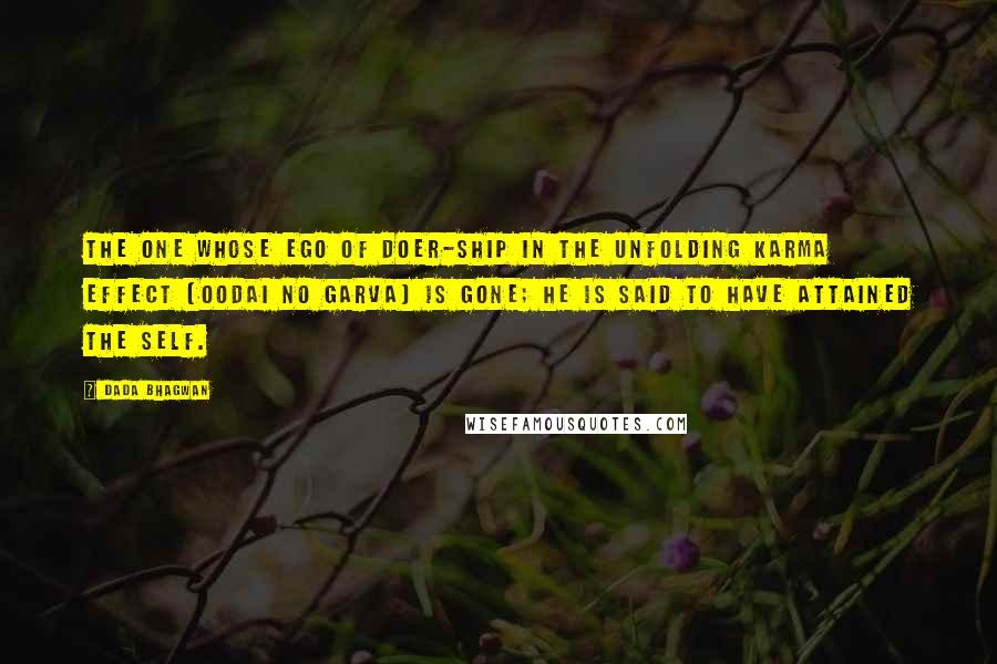 Dada Bhagwan Quotes: The one whose ego of doer-ship in the unfolding karma effect (oodai no garva) is gone; he is said to have attained the Self.