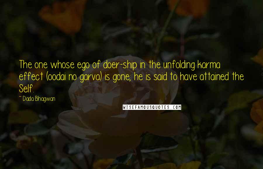 Dada Bhagwan Quotes: The one whose ego of doer-ship in the unfolding karma effect (oodai no garva) is gone; he is said to have attained the Self.