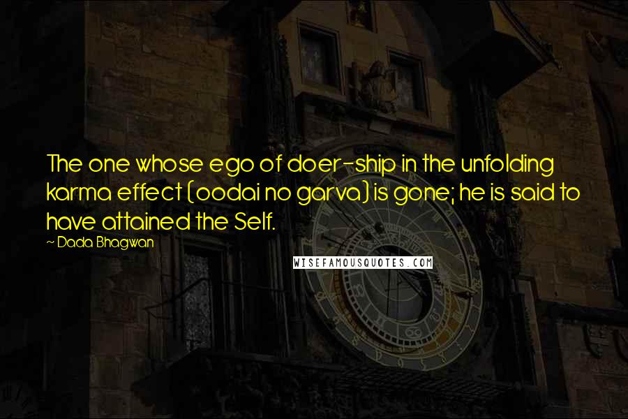 Dada Bhagwan Quotes: The one whose ego of doer-ship in the unfolding karma effect (oodai no garva) is gone; he is said to have attained the Self.