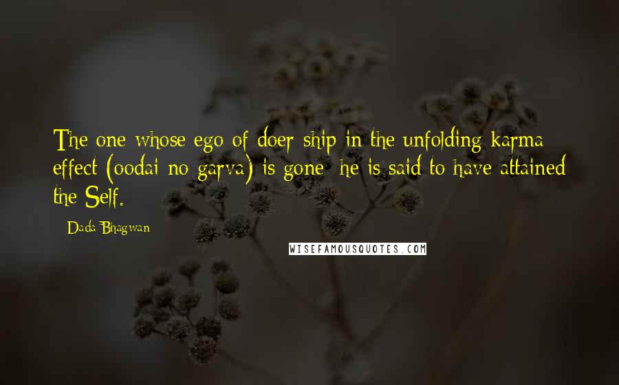 Dada Bhagwan Quotes: The one whose ego of doer-ship in the unfolding karma effect (oodai no garva) is gone; he is said to have attained the Self.