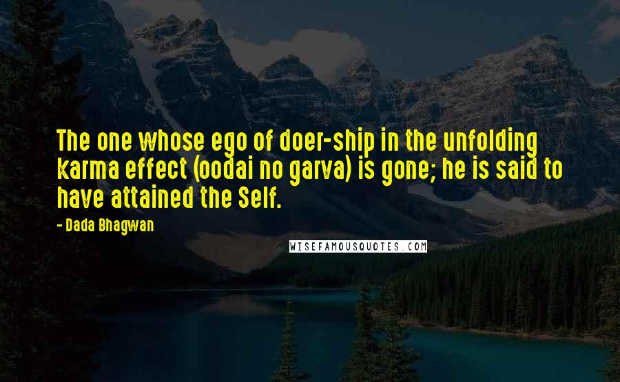 Dada Bhagwan Quotes: The one whose ego of doer-ship in the unfolding karma effect (oodai no garva) is gone; he is said to have attained the Self.