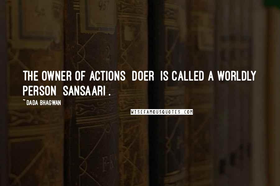 Dada Bhagwan Quotes: The owner of actions [doer] is called a worldly person [sansaari].