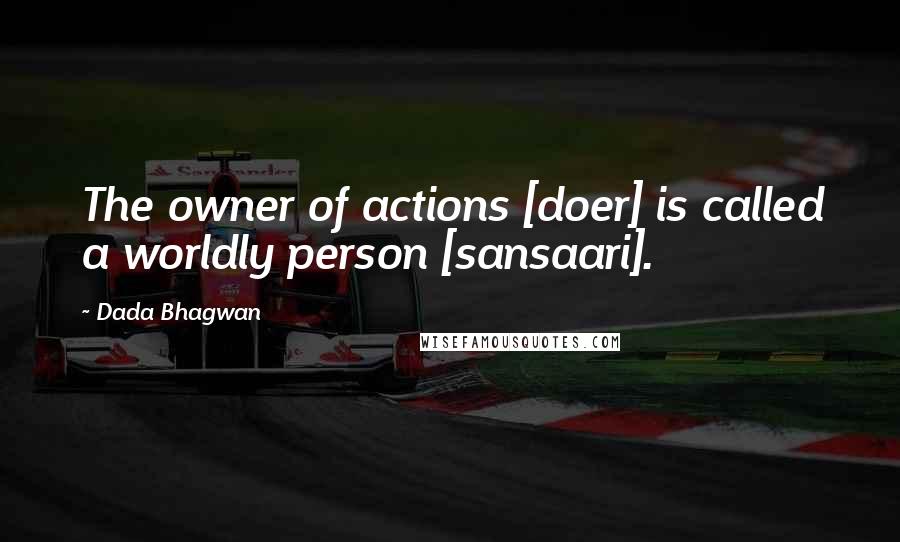 Dada Bhagwan Quotes: The owner of actions [doer] is called a worldly person [sansaari].