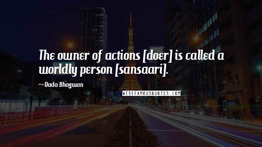 Dada Bhagwan Quotes: The owner of actions [doer] is called a worldly person [sansaari].