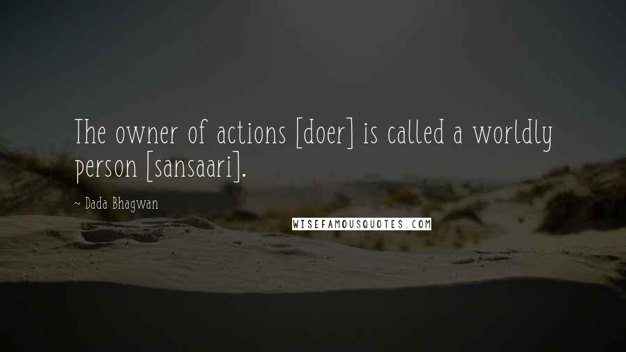 Dada Bhagwan Quotes: The owner of actions [doer] is called a worldly person [sansaari].