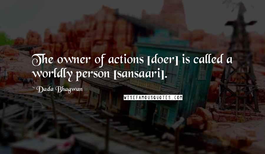 Dada Bhagwan Quotes: The owner of actions [doer] is called a worldly person [sansaari].
