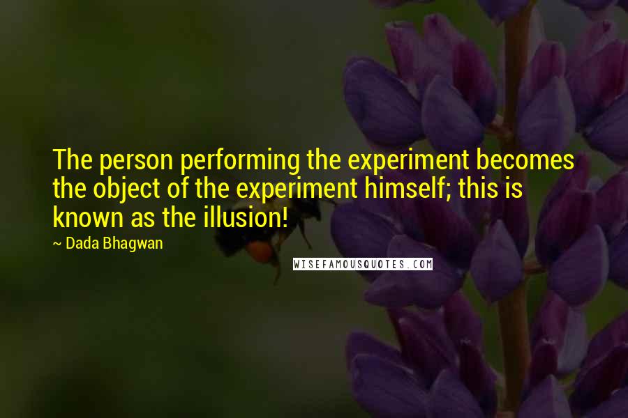 Dada Bhagwan Quotes: The person performing the experiment becomes the object of the experiment himself; this is known as the illusion!