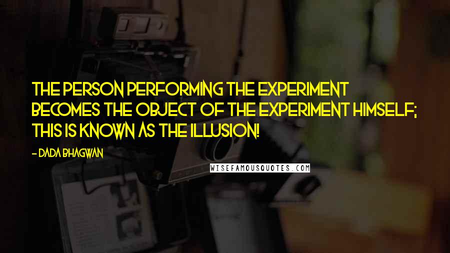 Dada Bhagwan Quotes: The person performing the experiment becomes the object of the experiment himself; this is known as the illusion!