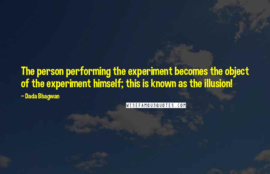 Dada Bhagwan Quotes: The person performing the experiment becomes the object of the experiment himself; this is known as the illusion!