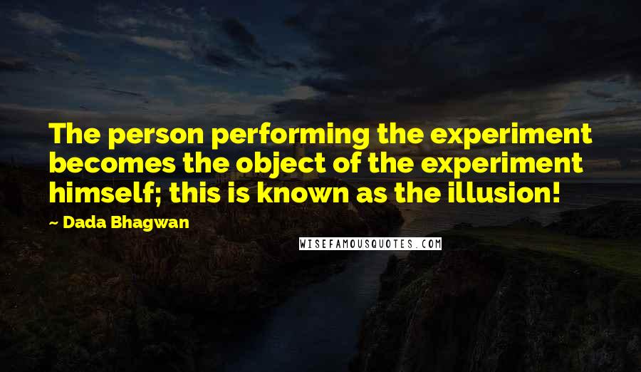 Dada Bhagwan Quotes: The person performing the experiment becomes the object of the experiment himself; this is known as the illusion!