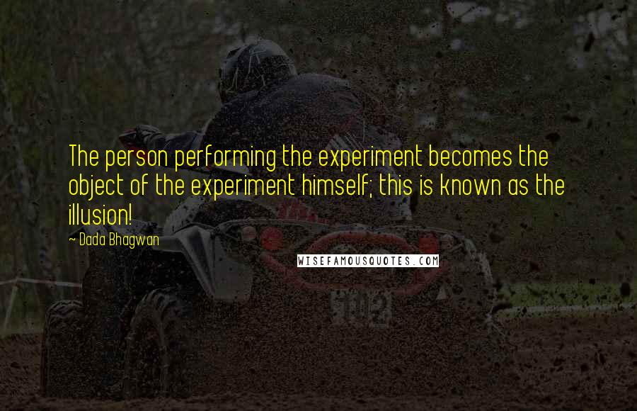 Dada Bhagwan Quotes: The person performing the experiment becomes the object of the experiment himself; this is known as the illusion!