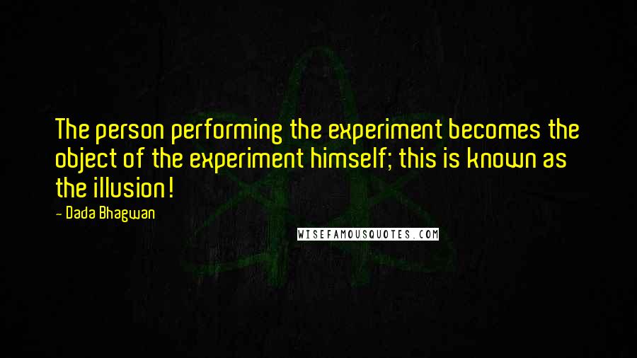 Dada Bhagwan Quotes: The person performing the experiment becomes the object of the experiment himself; this is known as the illusion!