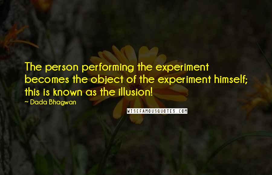 Dada Bhagwan Quotes: The person performing the experiment becomes the object of the experiment himself; this is known as the illusion!