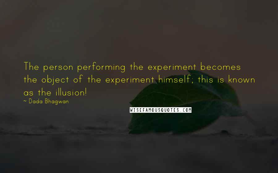 Dada Bhagwan Quotes: The person performing the experiment becomes the object of the experiment himself; this is known as the illusion!