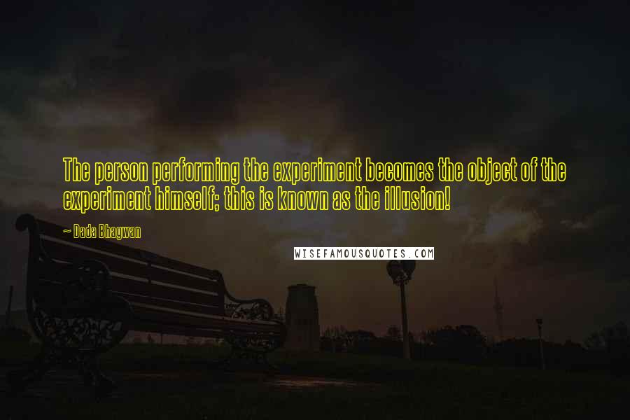 Dada Bhagwan Quotes: The person performing the experiment becomes the object of the experiment himself; this is known as the illusion!