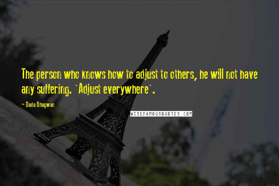 Dada Bhagwan Quotes: The person who knows how to adjust to others, he will not have any suffering. 'Adjust everywhere'.