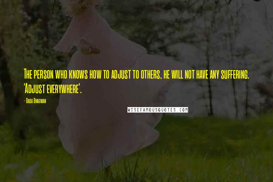 Dada Bhagwan Quotes: The person who knows how to adjust to others, he will not have any suffering. 'Adjust everywhere'.