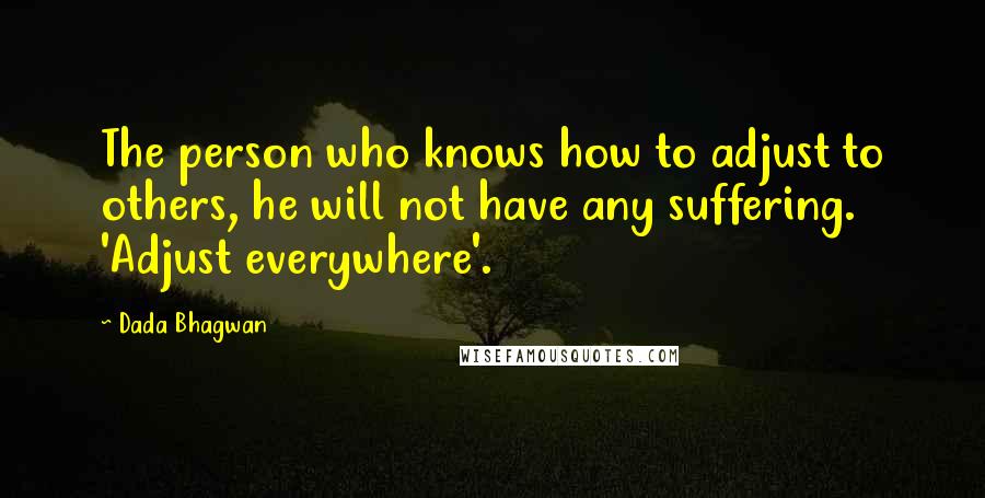 Dada Bhagwan Quotes: The person who knows how to adjust to others, he will not have any suffering. 'Adjust everywhere'.