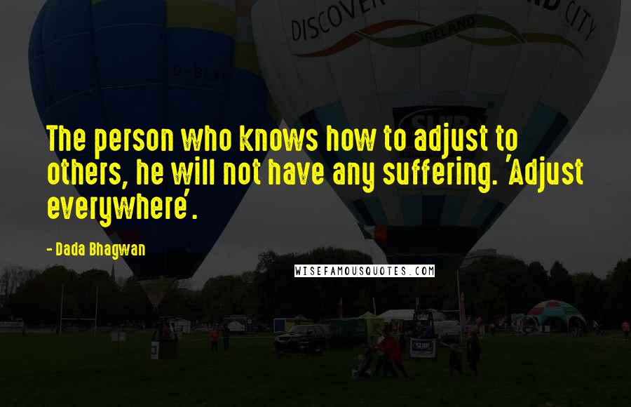 Dada Bhagwan Quotes: The person who knows how to adjust to others, he will not have any suffering. 'Adjust everywhere'.