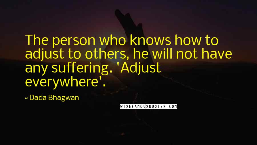 Dada Bhagwan Quotes: The person who knows how to adjust to others, he will not have any suffering. 'Adjust everywhere'.
